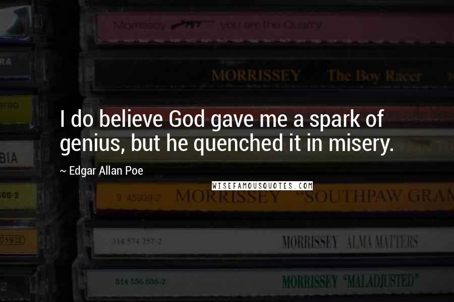 Edgar Allan Poe Quotes: I do believe God gave me a spark of genius, but he quenched it in misery.