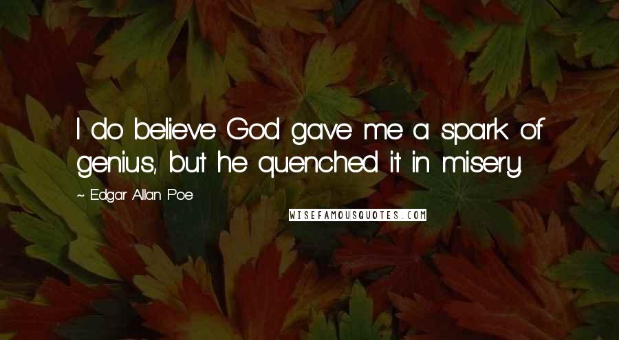 Edgar Allan Poe Quotes: I do believe God gave me a spark of genius, but he quenched it in misery.