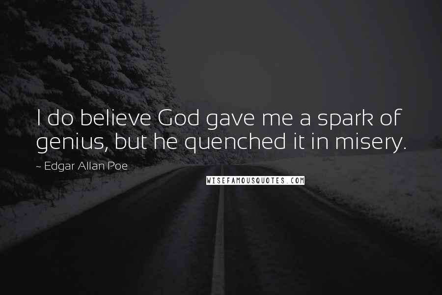 Edgar Allan Poe Quotes: I do believe God gave me a spark of genius, but he quenched it in misery.