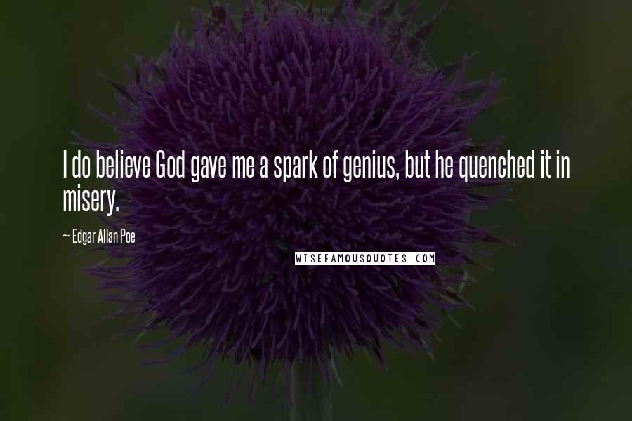 Edgar Allan Poe Quotes: I do believe God gave me a spark of genius, but he quenched it in misery.