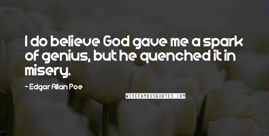 Edgar Allan Poe Quotes: I do believe God gave me a spark of genius, but he quenched it in misery.