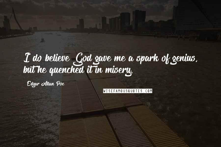 Edgar Allan Poe Quotes: I do believe God gave me a spark of genius, but he quenched it in misery.