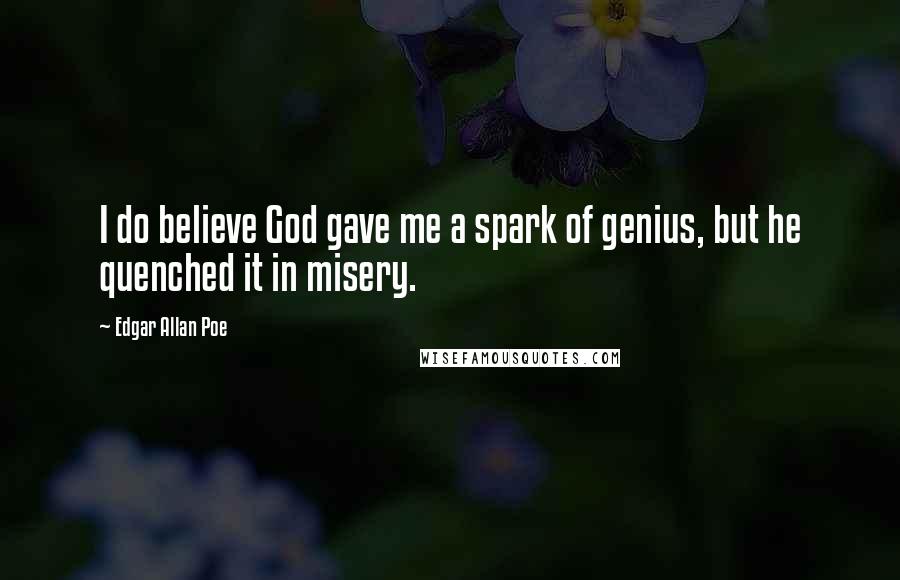 Edgar Allan Poe Quotes: I do believe God gave me a spark of genius, but he quenched it in misery.