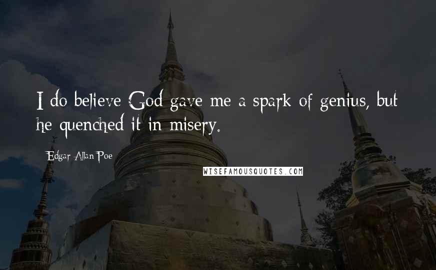 Edgar Allan Poe Quotes: I do believe God gave me a spark of genius, but he quenched it in misery.