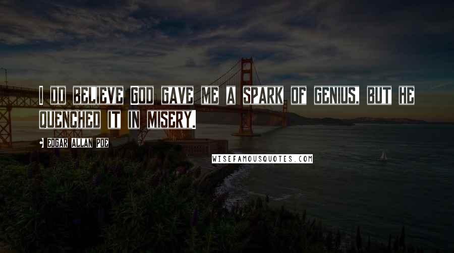 Edgar Allan Poe Quotes: I do believe God gave me a spark of genius, but he quenched it in misery.