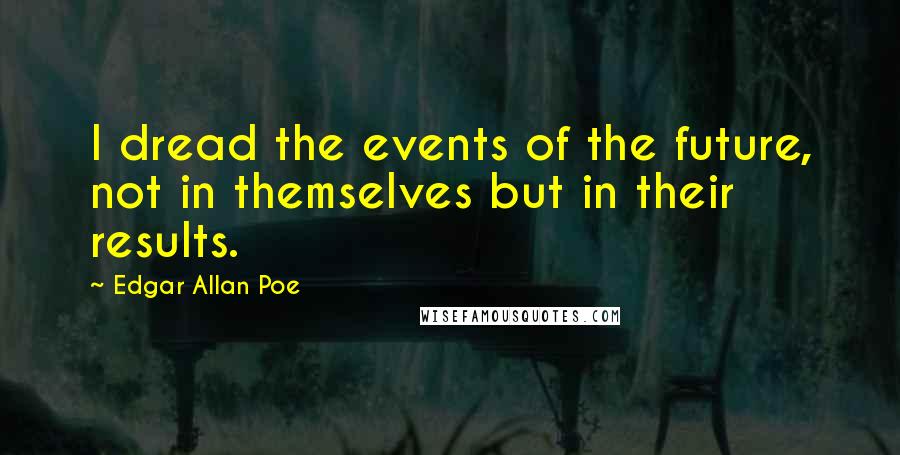 Edgar Allan Poe Quotes: I dread the events of the future, not in themselves but in their results.