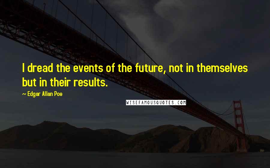 Edgar Allan Poe Quotes: I dread the events of the future, not in themselves but in their results.