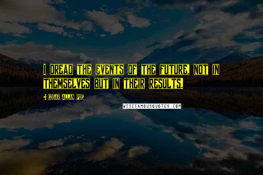 Edgar Allan Poe Quotes: I dread the events of the future, not in themselves but in their results.