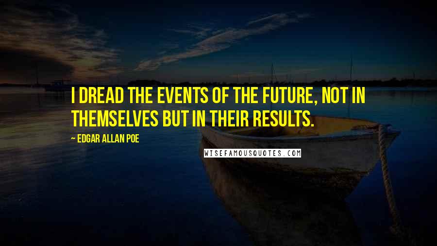 Edgar Allan Poe Quotes: I dread the events of the future, not in themselves but in their results.