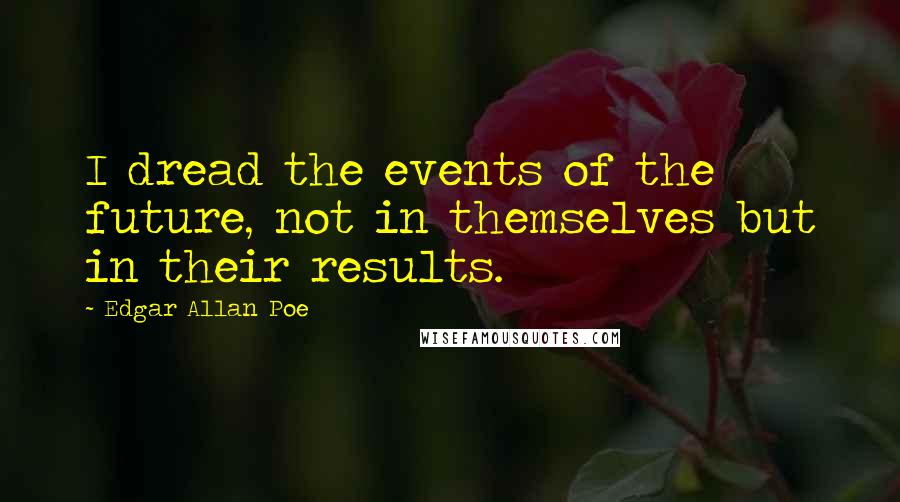 Edgar Allan Poe Quotes: I dread the events of the future, not in themselves but in their results.