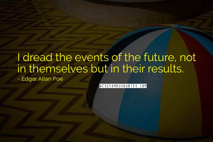 Edgar Allan Poe Quotes: I dread the events of the future, not in themselves but in their results.