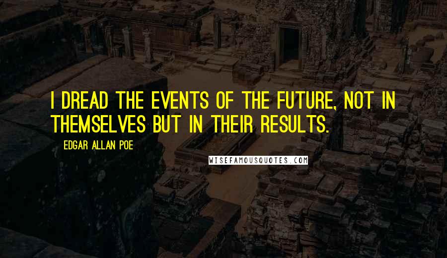 Edgar Allan Poe Quotes: I dread the events of the future, not in themselves but in their results.