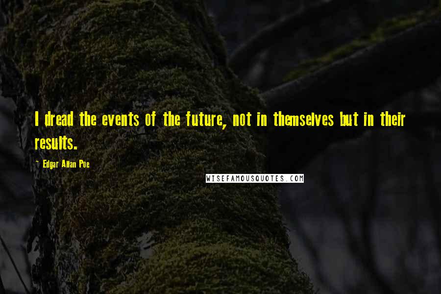 Edgar Allan Poe Quotes: I dread the events of the future, not in themselves but in their results.