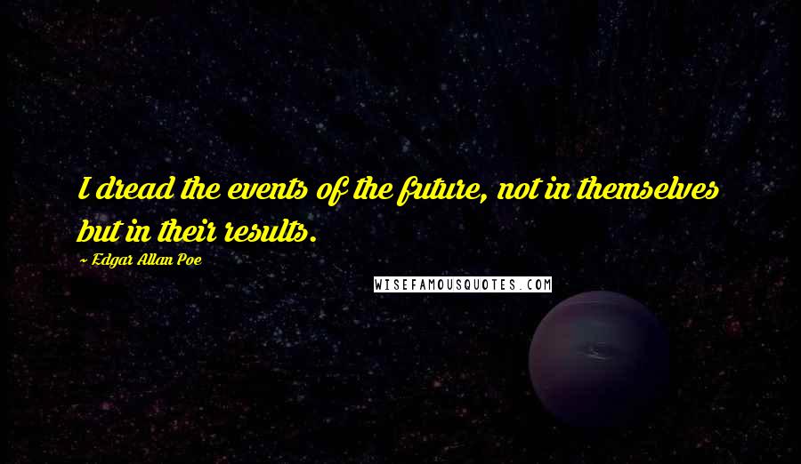 Edgar Allan Poe Quotes: I dread the events of the future, not in themselves but in their results.