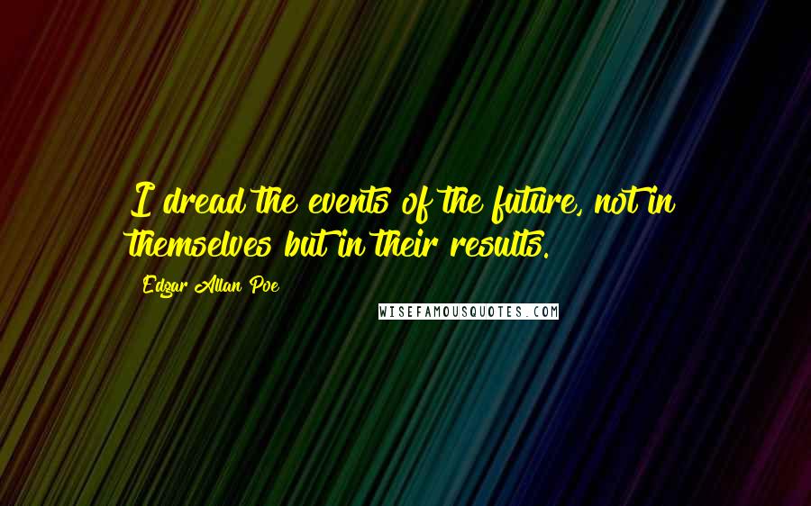 Edgar Allan Poe Quotes: I dread the events of the future, not in themselves but in their results.