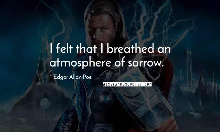 Edgar Allan Poe Quotes: I felt that I breathed an atmosphere of sorrow.