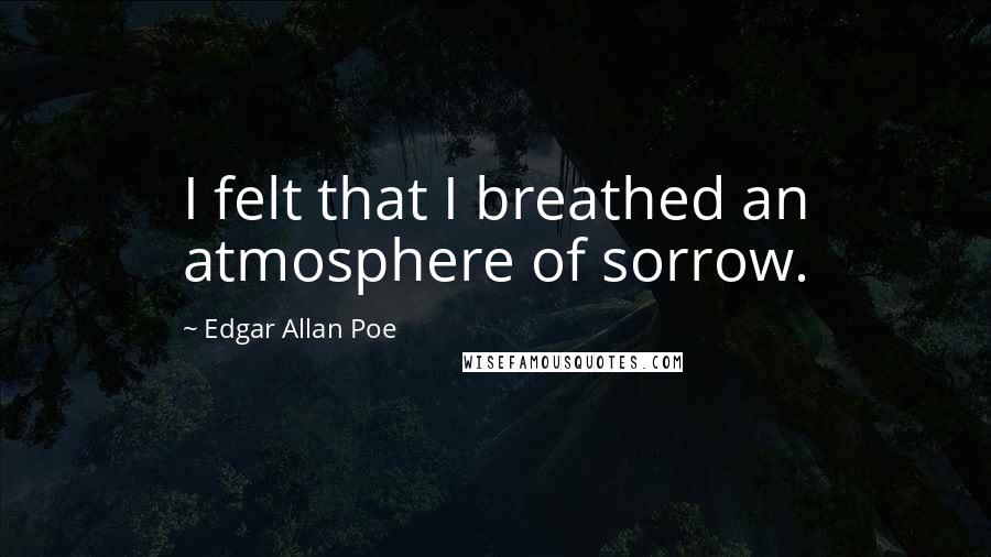 Edgar Allan Poe Quotes: I felt that I breathed an atmosphere of sorrow.