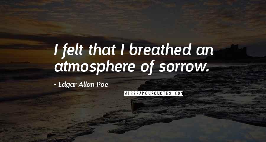 Edgar Allan Poe Quotes: I felt that I breathed an atmosphere of sorrow.