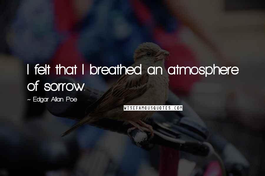 Edgar Allan Poe Quotes: I felt that I breathed an atmosphere of sorrow.
