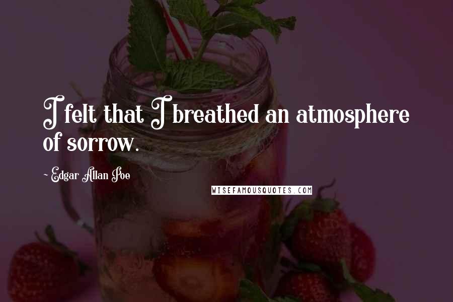 Edgar Allan Poe Quotes: I felt that I breathed an atmosphere of sorrow.