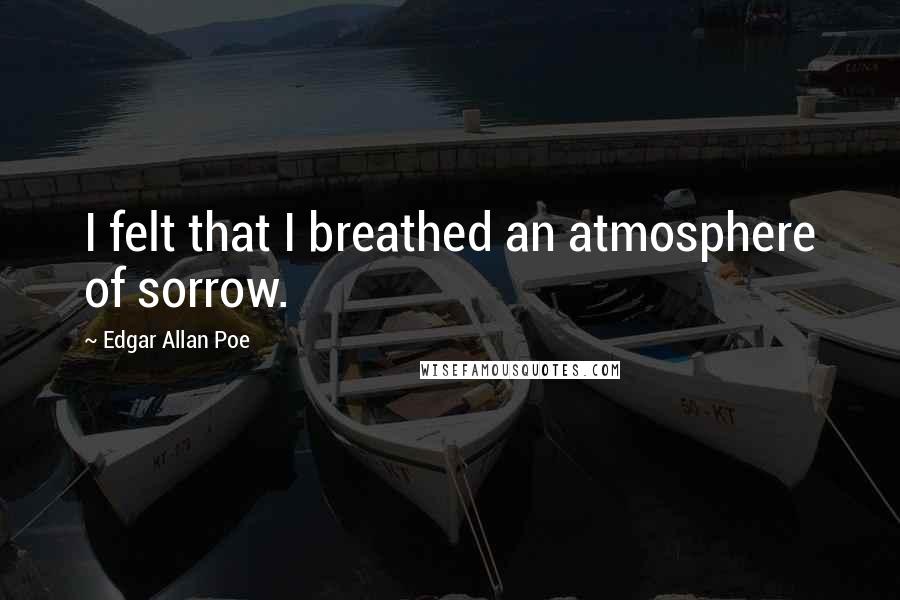 Edgar Allan Poe Quotes: I felt that I breathed an atmosphere of sorrow.