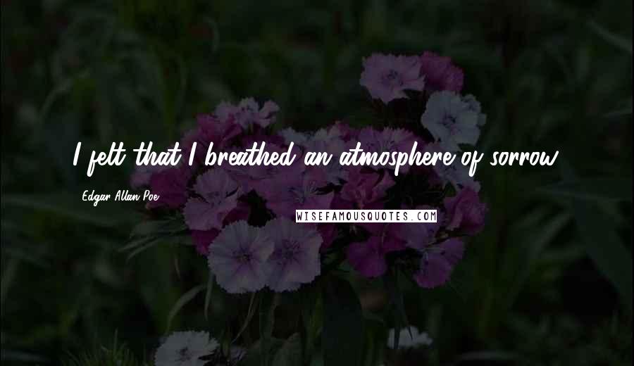Edgar Allan Poe Quotes: I felt that I breathed an atmosphere of sorrow.