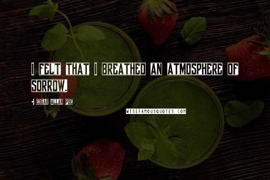 Edgar Allan Poe Quotes: I felt that I breathed an atmosphere of sorrow.