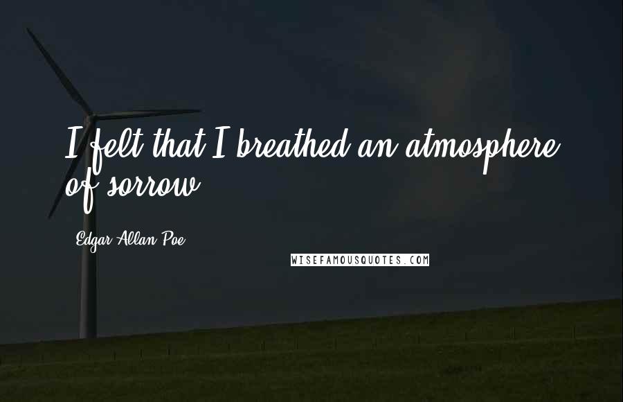 Edgar Allan Poe Quotes: I felt that I breathed an atmosphere of sorrow.