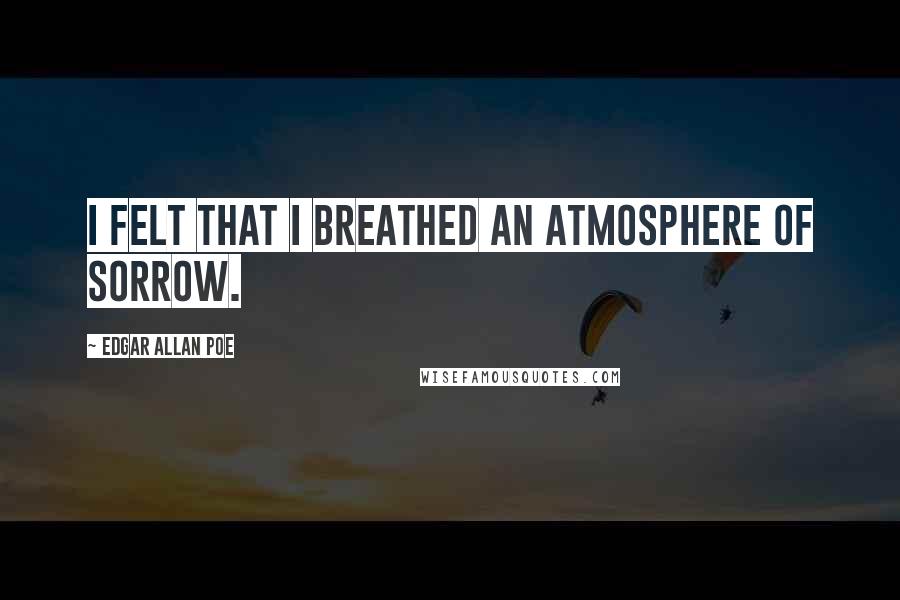 Edgar Allan Poe Quotes: I felt that I breathed an atmosphere of sorrow.