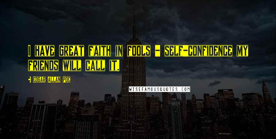 Edgar Allan Poe Quotes: I have great faith in fools - self-confidence my friends will call it.