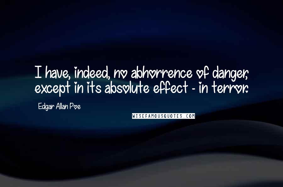 Edgar Allan Poe Quotes: I have, indeed, no abhorrence of danger, except in its absolute effect - in terror.