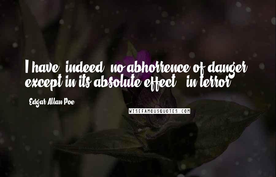 Edgar Allan Poe Quotes: I have, indeed, no abhorrence of danger, except in its absolute effect - in terror.