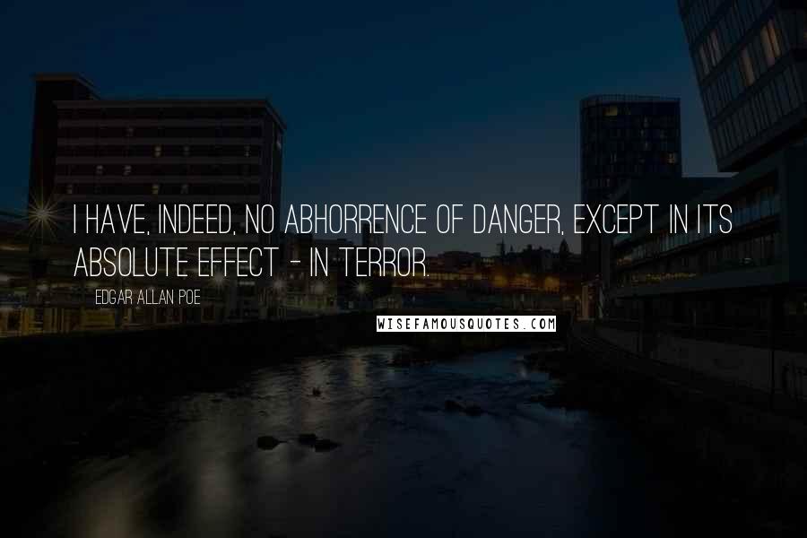 Edgar Allan Poe Quotes: I have, indeed, no abhorrence of danger, except in its absolute effect - in terror.