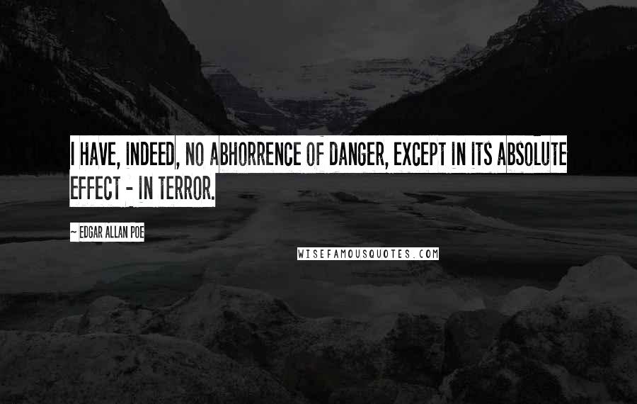 Edgar Allan Poe Quotes: I have, indeed, no abhorrence of danger, except in its absolute effect - in terror.