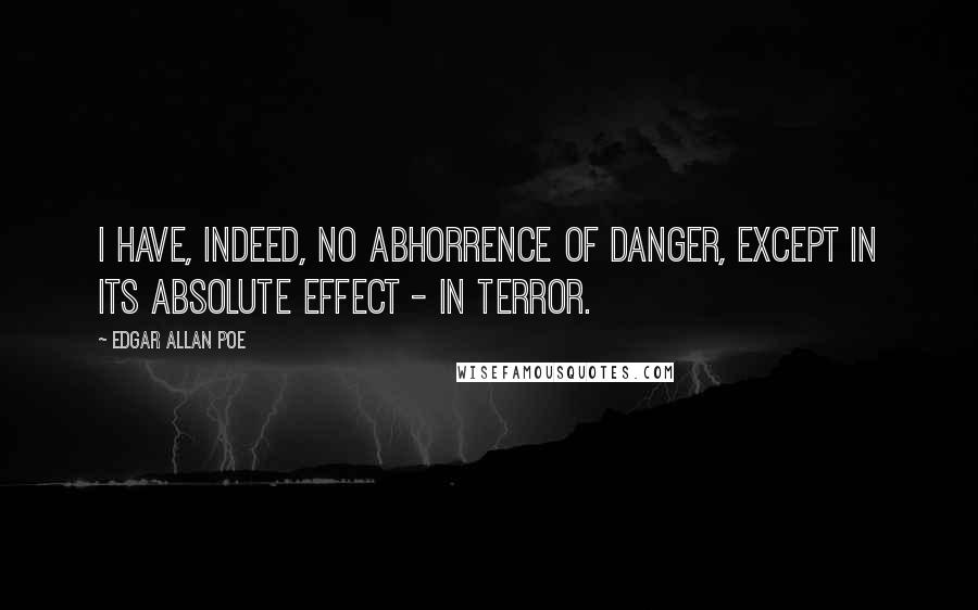 Edgar Allan Poe Quotes: I have, indeed, no abhorrence of danger, except in its absolute effect - in terror.