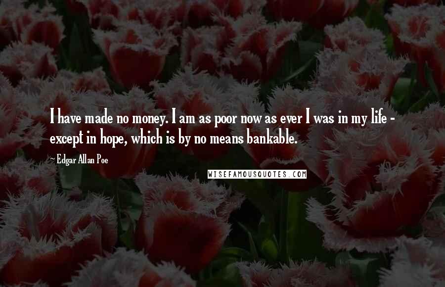 Edgar Allan Poe Quotes: I have made no money. I am as poor now as ever I was in my life - except in hope, which is by no means bankable.