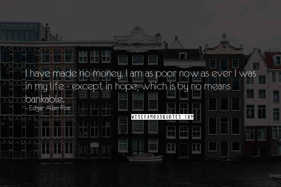 Edgar Allan Poe Quotes: I have made no money. I am as poor now as ever I was in my life - except in hope, which is by no means bankable.