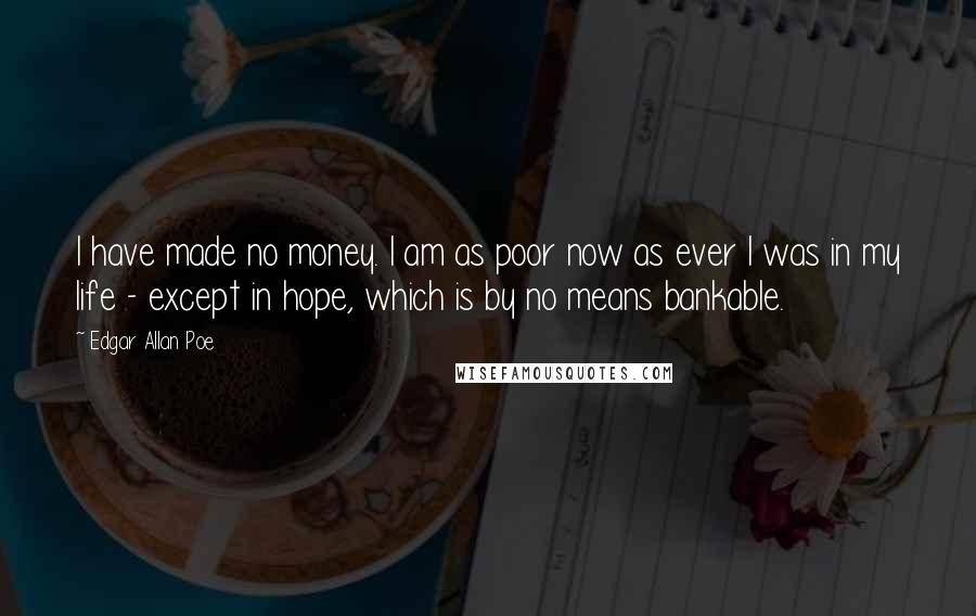 Edgar Allan Poe Quotes: I have made no money. I am as poor now as ever I was in my life - except in hope, which is by no means bankable.