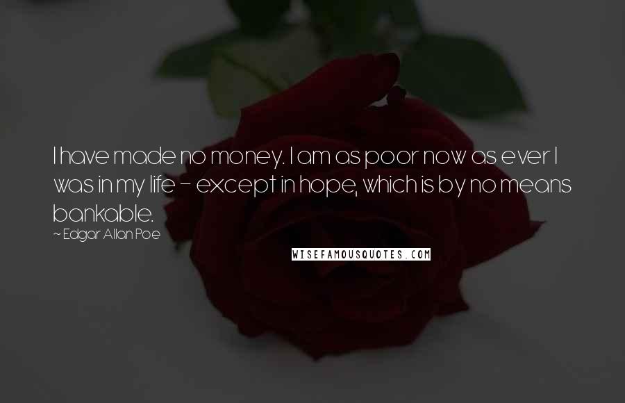 Edgar Allan Poe Quotes: I have made no money. I am as poor now as ever I was in my life - except in hope, which is by no means bankable.