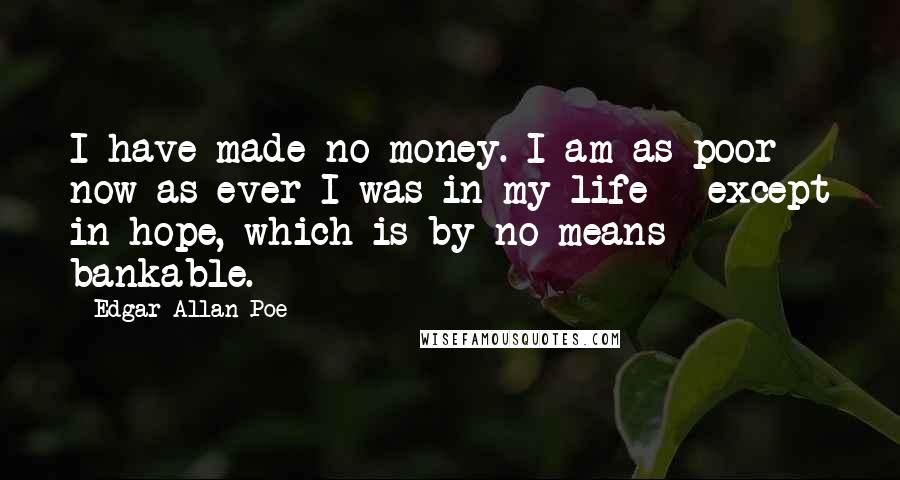 Edgar Allan Poe Quotes: I have made no money. I am as poor now as ever I was in my life - except in hope, which is by no means bankable.