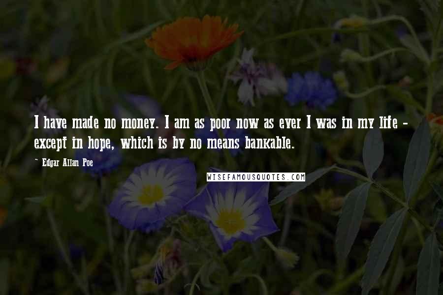 Edgar Allan Poe Quotes: I have made no money. I am as poor now as ever I was in my life - except in hope, which is by no means bankable.