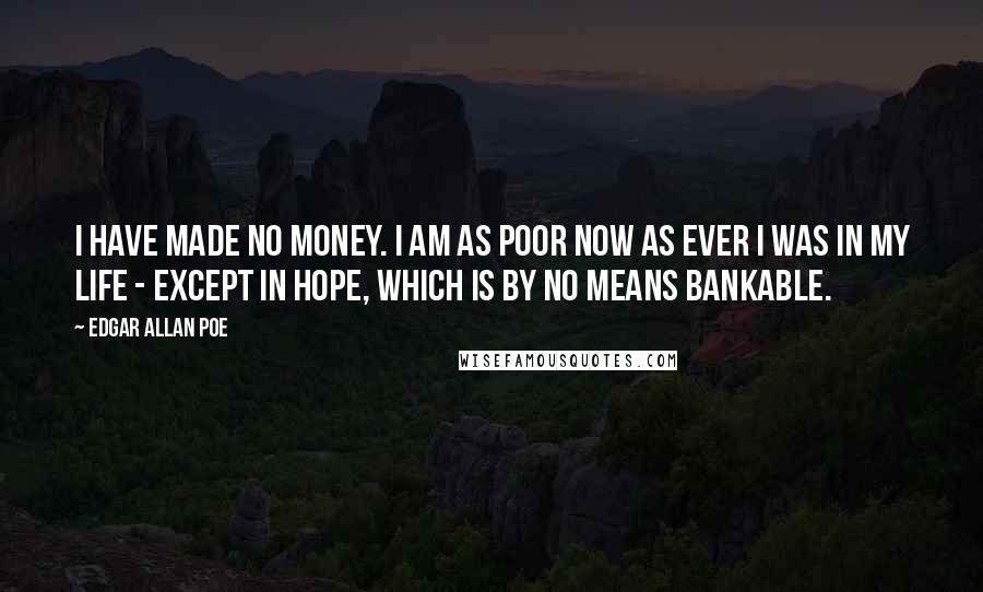 Edgar Allan Poe Quotes: I have made no money. I am as poor now as ever I was in my life - except in hope, which is by no means bankable.