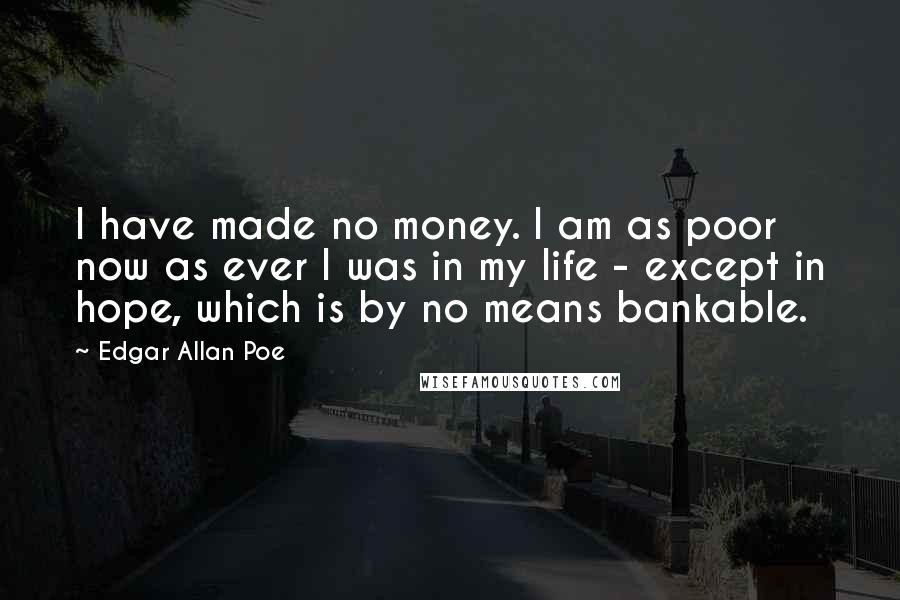 Edgar Allan Poe Quotes: I have made no money. I am as poor now as ever I was in my life - except in hope, which is by no means bankable.