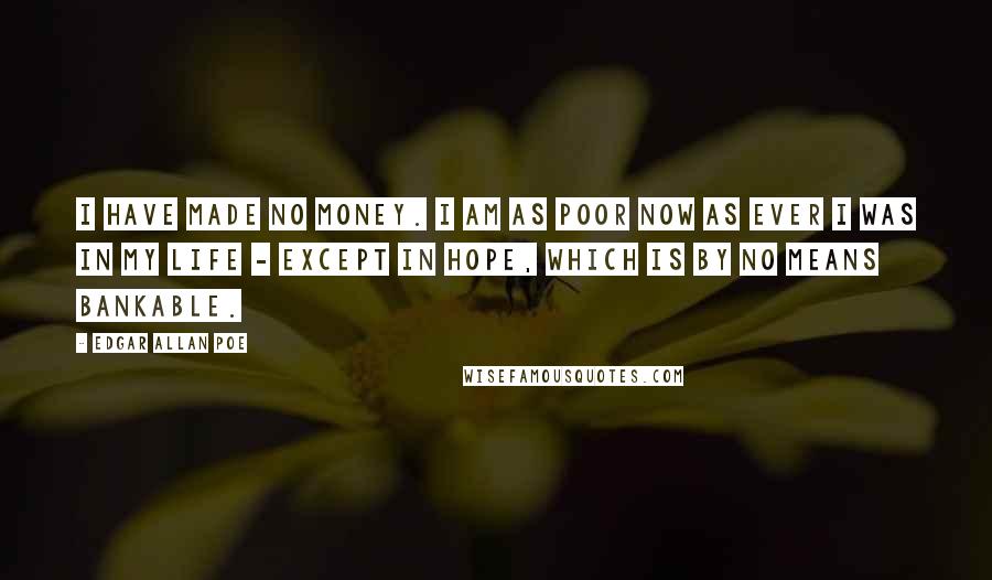 Edgar Allan Poe Quotes: I have made no money. I am as poor now as ever I was in my life - except in hope, which is by no means bankable.