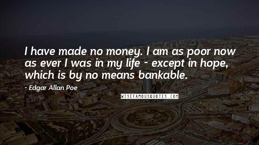 Edgar Allan Poe Quotes: I have made no money. I am as poor now as ever I was in my life - except in hope, which is by no means bankable.