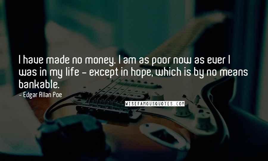 Edgar Allan Poe Quotes: I have made no money. I am as poor now as ever I was in my life - except in hope, which is by no means bankable.