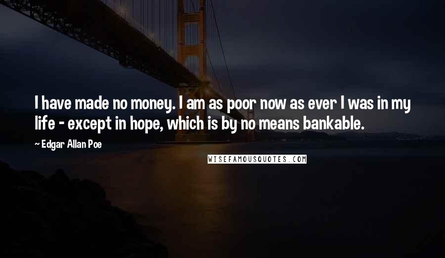 Edgar Allan Poe Quotes: I have made no money. I am as poor now as ever I was in my life - except in hope, which is by no means bankable.