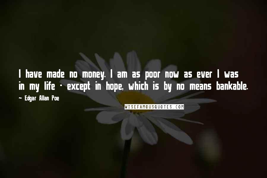 Edgar Allan Poe Quotes: I have made no money. I am as poor now as ever I was in my life - except in hope, which is by no means bankable.