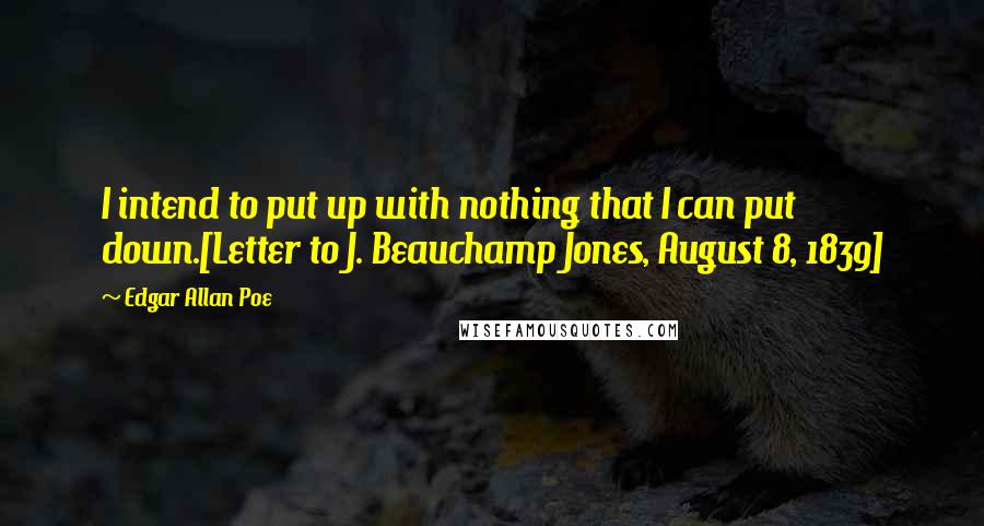 Edgar Allan Poe Quotes: I intend to put up with nothing that I can put down.[Letter to J. Beauchamp Jones, August 8, 1839]
