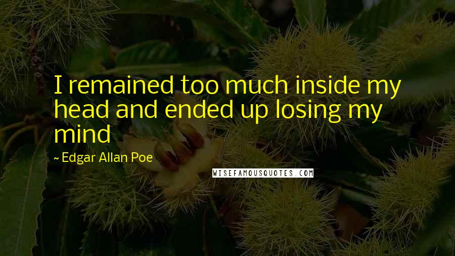 Edgar Allan Poe Quotes: I remained too much inside my head and ended up losing my mind